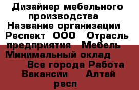 Дизайнер мебельного производства › Название организации ­ Респект, ООО › Отрасль предприятия ­ Мебель › Минимальный оклад ­ 20 000 - Все города Работа » Вакансии   . Алтай респ.